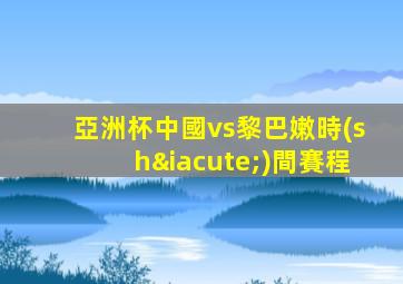 亞洲杯中國vs黎巴嫩時(shí)間賽程