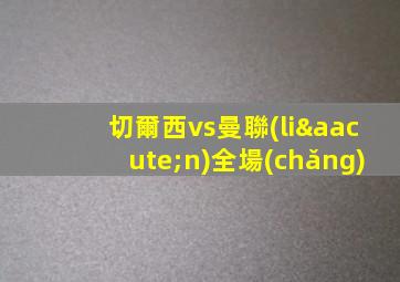 切爾西vs曼聯(lián)全場(chǎng)