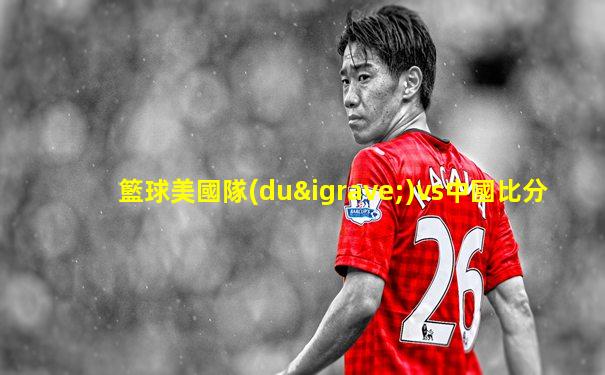 籃球美國隊(duì)vs中國比分