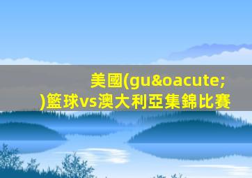 美國(guó)籃球vs澳大利亞集錦比賽