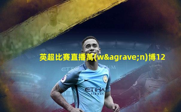 英超比賽直播萬(wàn)博12